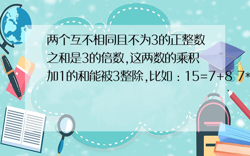 两个互不相同且不为3的正整数之和是3的倍数,这两数的乘积加1的和能被3整除,比如：15=7+8 7*8+1=57 57是3的倍数6=2+4 2*4+1=9 9是3的倍数27=7+20 7*20+1=141 141是3的倍数如果能证明，如果不能，请举出反