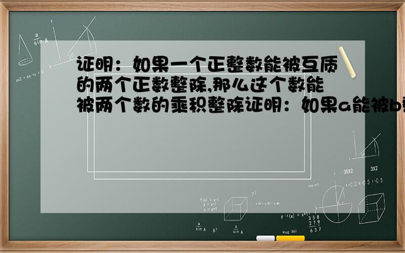 证明：如果一个正整数能被互质的两个正数整除,那么这个数能被两个数的乘积整除证明：如果a能被b整除，a能被c整除，且b和c互质，则a能被b乘c的积整除。