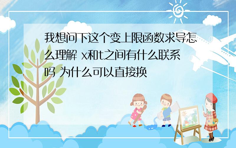 我想问下这个变上限函数求导怎么理解 x和t之间有什么联系吗 为什么可以直接换