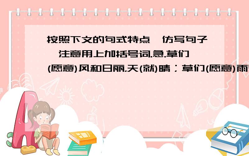 按照下文的句式特点,仿写句子,注意用上加括号词.急.草们(愿意)风和日丽，天(就)晴；草们(愿意)雨雪风霜，天(就)阴；草什么也(不愿意)，天就(只好)走开，那里是夜。