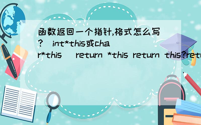 函数返回一个指针,格式怎么写?(int*this或char*this) return *this return this?return &this?