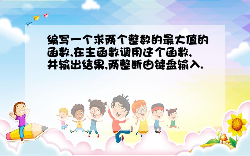 编写一个求两个整数的最大值的函数,在主函数调用这个函数,并输出结果,两整断由键盘输入.