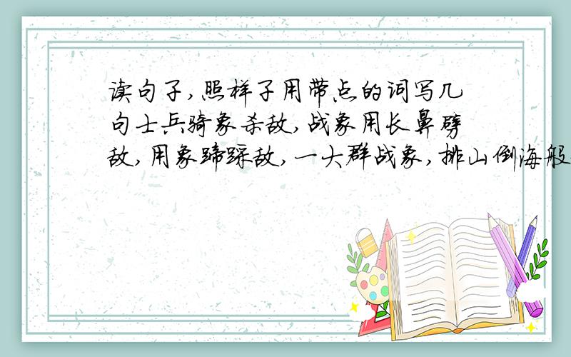 读句子,照样子用带点的词写几句士兵骑象杀敌,战象用长鼻劈敌,用象蹄踩敌,一大群战象,排山倒海般地扑向敌人,势不可挡.用排山倒海,势不可挡这两词写句子