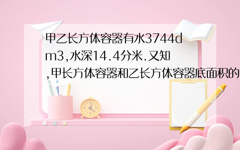 甲乙长方体容器有水3744dm3,水深14.4分米.又知,甲长方体容器和乙长方体容器底面积的比是5：3,现在将甲容器中的水倒入乙容器中一部分,使两个容器的水深相等.这是容器中的水深是多少分米.