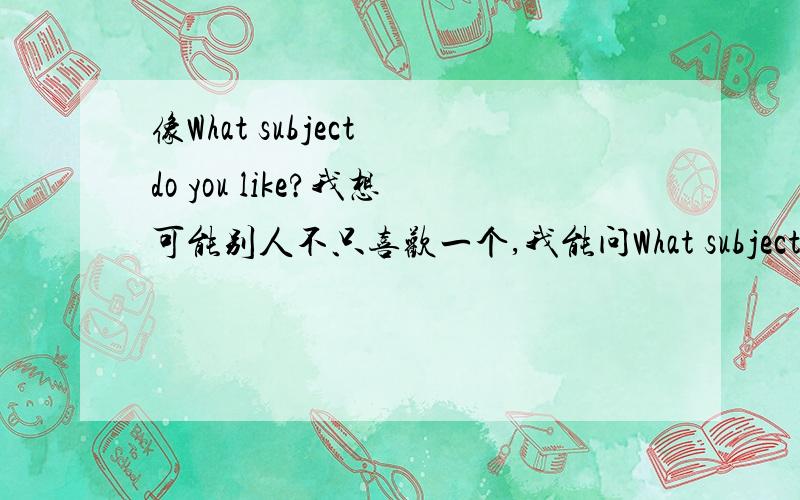 像What subject do you like?我想可能别人不只喜欢一个,我能问What subjects do you like?