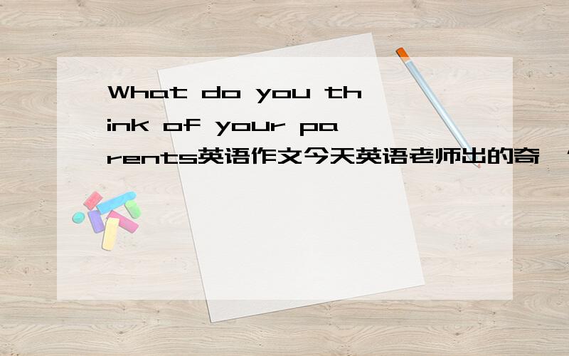 What do you think of your parents英语作文今天英语老师出的奇葩作文What do you think of your parents