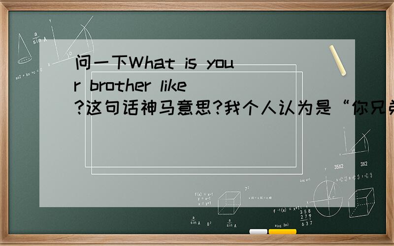 问一下What is your brother like?这句话神马意思?我个人认为是“你兄弟喜欢神马东西”,可是有一道选择题：What is your brother like?---_____.A.He is tall.B.He is a student.C.He is 14.D.He likes reading.我选的是D,老