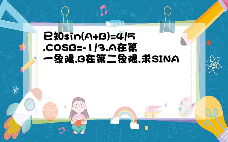 已知sin(A+B)=4/5.COSB=-1/3.A在第一象限,B在第二象限,求SINA