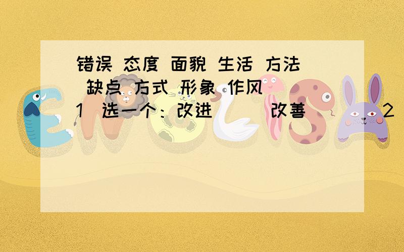 错误 态度 面貌 生活 方法 缺点 方式 形象 作风 (1)选一个：改进( ) 改善( ) (2)选两个：改正(错误 态度 面貌 生活 方法 缺点 方式 形象 作风(1)选一个：改进( ) 改善( )(2)选两个：改正( ) (3)选四