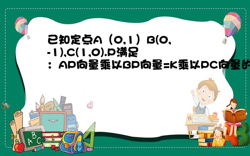 已知定点A（0,1）B(0,-1),C(1,0).P满足：AP向量乘以BP向量=K乘以PC向量的平方 求动点P的轨迹方程