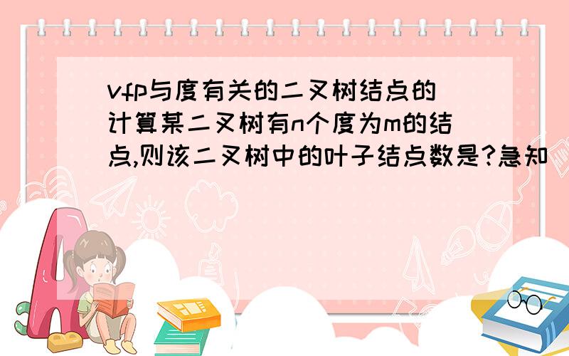 vfp与度有关的二叉树结点的计算某二叉树有n个度为m的结点,则该二叉树中的叶子结点数是?急知