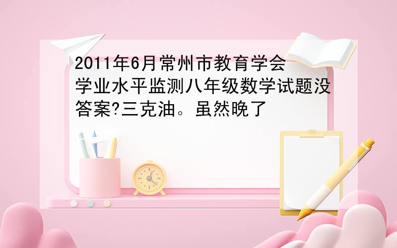 2011年6月常州市教育学会学业水平监测八年级数学试题没答案?三克油。虽然晚了