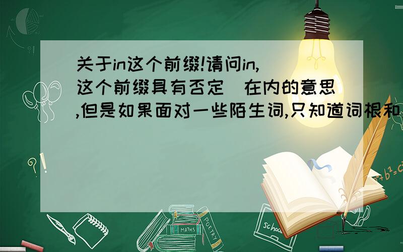 关于in这个前缀!请问in,这个前缀具有否定\在内的意思,但是如果面对一些陌生词,只知道词根和后缀的意思时,如何判断出这些词语到底是 表示否定?还是在内?具体说,到底在什么情况下表示否