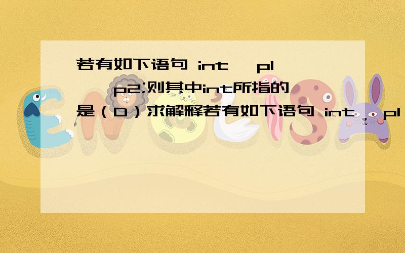 若有如下语句 int *p1,*p2;则其中int所指的是（D）求解释若有如下语句 int *p1,*p2;则其中int所指的是A.p1类型       B.*p1和*p2的类型     C.p2的类型