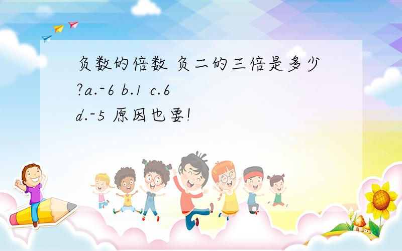 负数的倍数 负二的三倍是多少?a.-6 b.1 c.6 d.-5 原因也要!