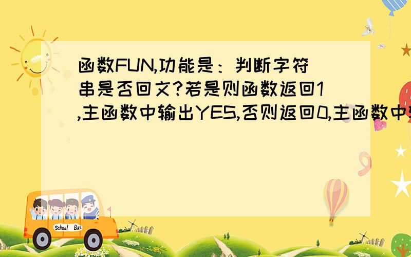 函数FUN,功能是：判断字符串是否回文?若是则函数返回1,主函数中输出YES,否则返回0,主函数中输出NO.顺读和倒读都一样的字符串