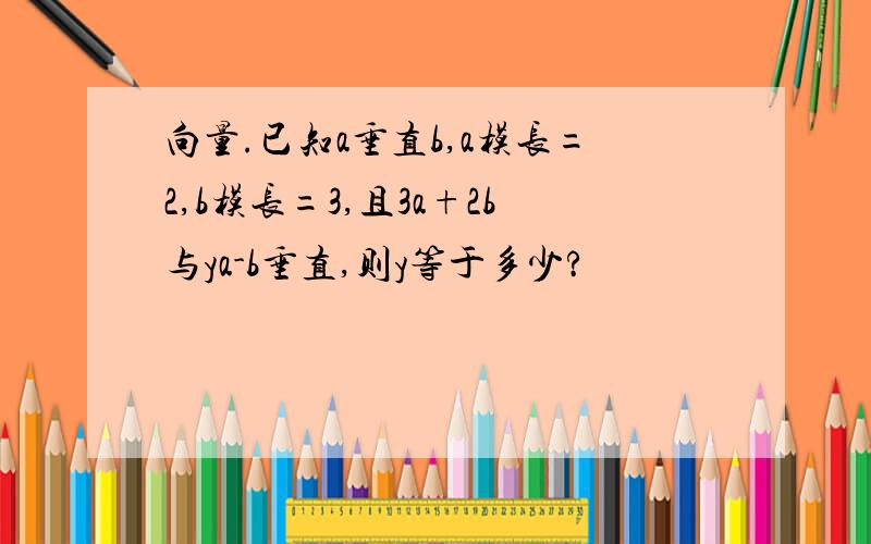 向量.已知a垂直b,a模长=2,b模长=3,且3a+2b与ya-b垂直,则y等于多少?