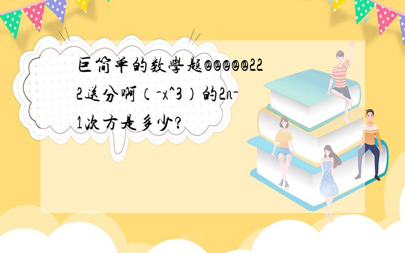 巨简单的数学题@@@@@222送分啊（-x^3）的2n-1次方是多少?