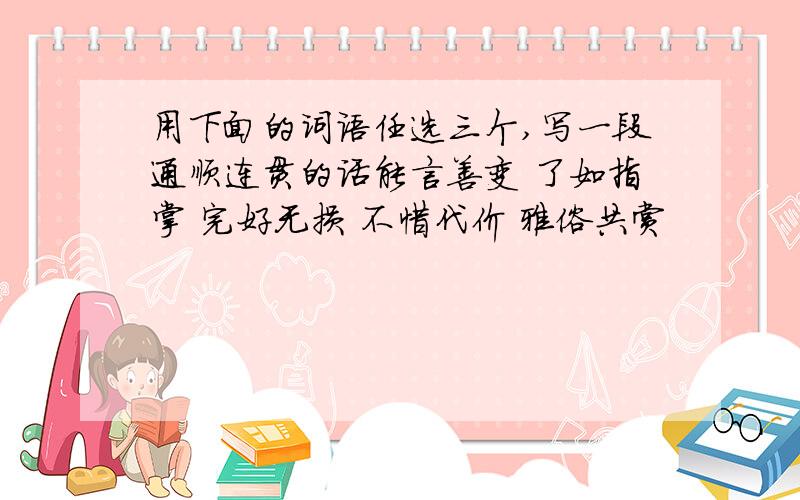 用下面的词语任选三个,写一段通顺连贯的话能言善变 了如指掌 完好无损 不惜代价 雅俗共赏