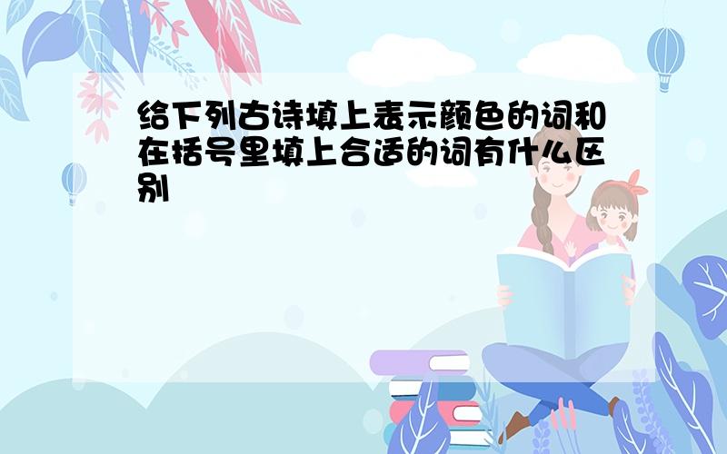 给下列古诗填上表示颜色的词和在括号里填上合适的词有什么区别