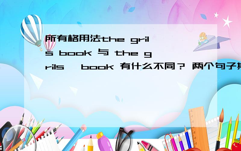 所有格用法the gril's book 与 the grils' book 有什么不同？ 两个句子其中有没有1句是错的？S+一瞥与一瞥+S的含义是什么 应如何使用？