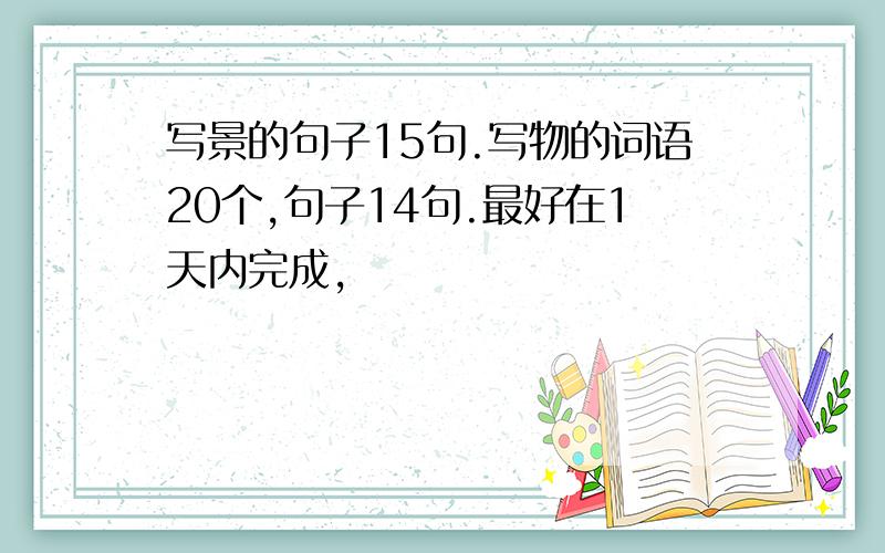 写景的句子15句.写物的词语20个,句子14句.最好在1天内完成,