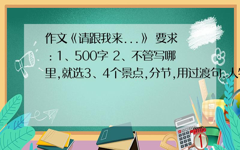 作文《请跟我来...》 要求：1、500字 2、不管写哪里,就选3、4个景点,分节,用过渡句.人物语言,活动.开头介绍去哪,结尾写感受.11年2月26日4：00前要