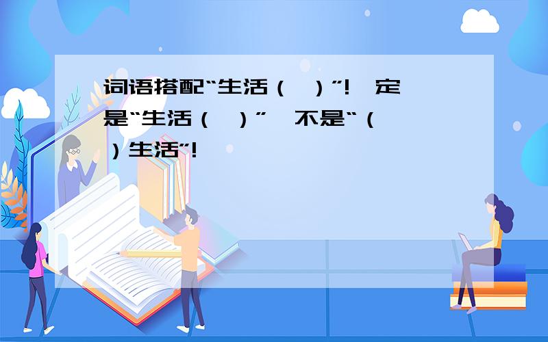 词语搭配“生活（ ）”!一定是“生活（ ）”,不是“（ ）生活”!