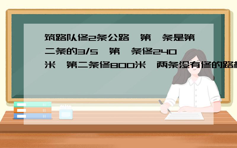 筑路队修2条公路,第一条是第二条的3/5,第一条修240米,第二条修800米,两条没有修的路相等,两条路各几米