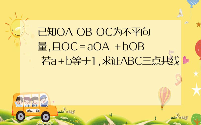 已知OA OB OC为不平向量,且OC＝aOA ＋bOB 若a＋b等于1,求证ABC三点共线