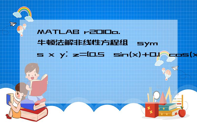 MATLAB r2010a.牛顿法解非线性方程组,syms x y; z=[0.5*sin(x)+0.1*cos(x*y)-x;0.5*cos(x)-0.1*cos(y)-y]; [r,n]=mulSimNewton(z,[0 0]) Undefined function 'Jacobian' for input arguments of type 'sym'.Error in mulSimNewton (line 14)