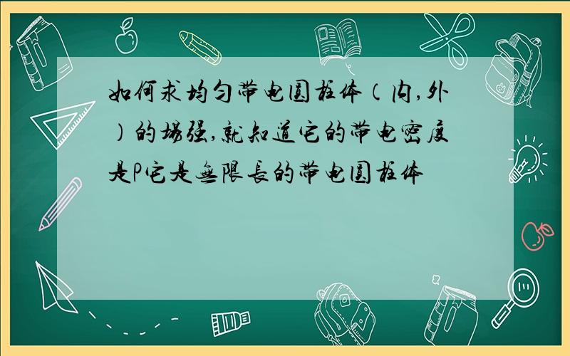 如何求均匀带电圆柱体（内,外）的场强,就知道它的带电密度是P它是无限长的带电圆柱体