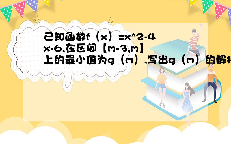 已知函数f（x）=x^2-4x-6,在区间【m-3,m】上的最小值为g（m）,写出g（m）的解析式