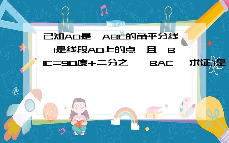 已知AD是△ABC的角平分线,I是线段AD上的点,且∠BIC=90度+二分之一∠BAC ,求证;I是△ABC的内心图就是一个△ABC 里面有一个点I 连接AI BI CI 延长AI交BC于点D