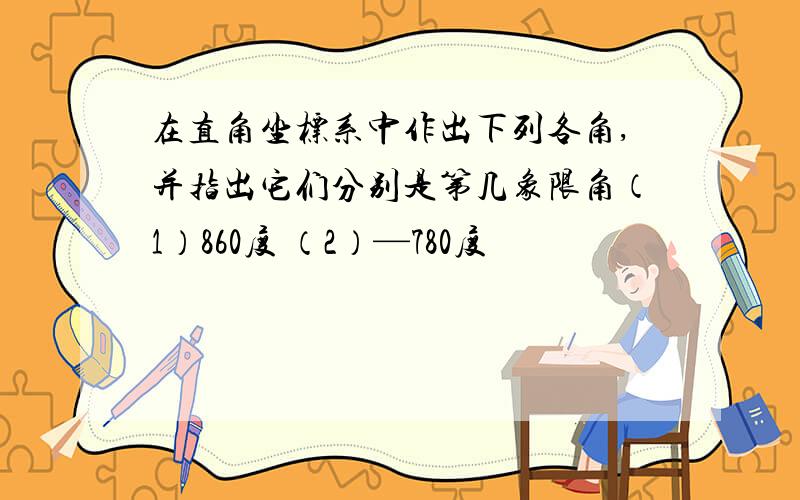 在直角坐标系中作出下列各角,并指出它们分别是第几象限角（1）860度 （2）—780度