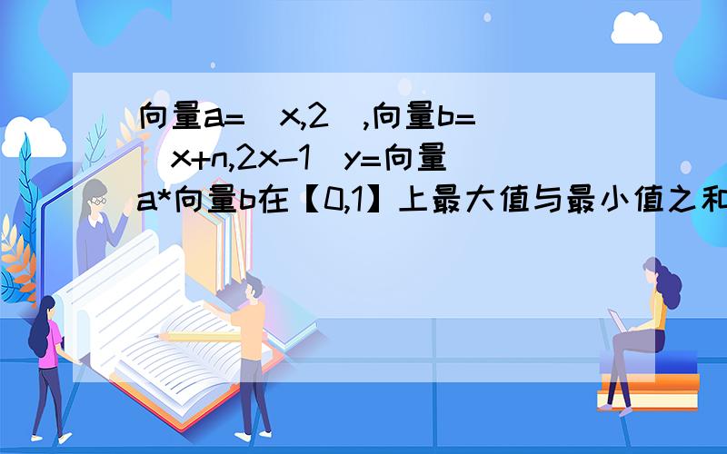 向量a=（x,2）,向量b=（x+n,2x-1）y=向量a*向量b在【0,1】上最大值与最小值之和为an,有数列bn满足nb1+(n-1)b2+.+2b下标（n-1)+b下标n=(9/10)^(n-1)+(9/10)^(n-2)+.+(9/10)+11.求an的表达式2.求bn的表达式3.令cn=an*bn,