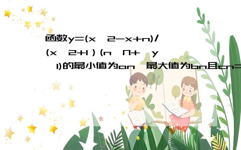 函数y=(x^2-x+n)/(x^2+1）(n∈N+,y≠1)的最小值为an,最大值为bn且cn=4(an*bn-1/2),数列{cn}的前n项和为Sn