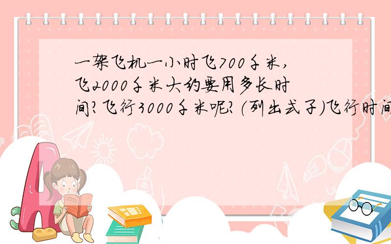 一架飞机一小时飞700千米,飞2000千米大约要用多长时间?飞行3000千米呢?（列出式子）飞行时间/时 2 3 4 6航程/千米 1400 2100 2800 4100要能让我看懂