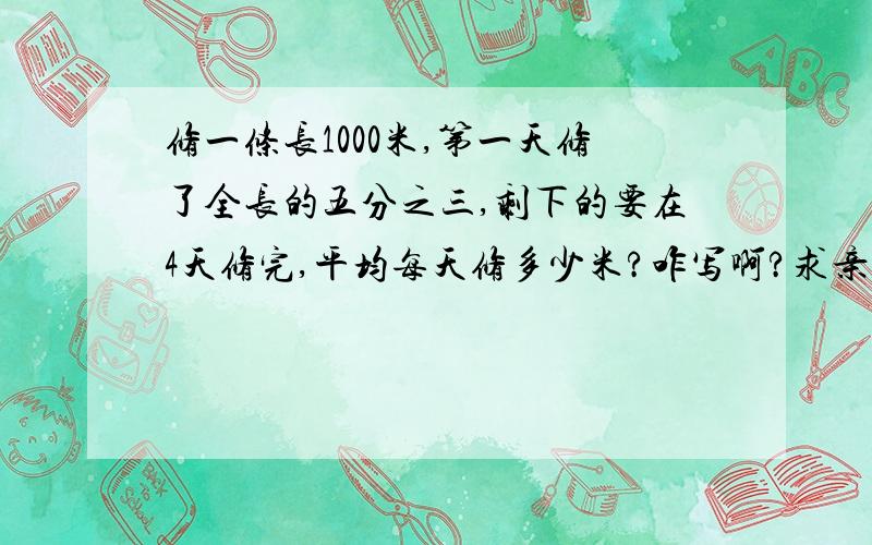 修一条长1000米,第一天修了全长的五分之三,剩下的要在4天修完,平均每天修多少米?咋写啊?求亲们赶快解答！急啊