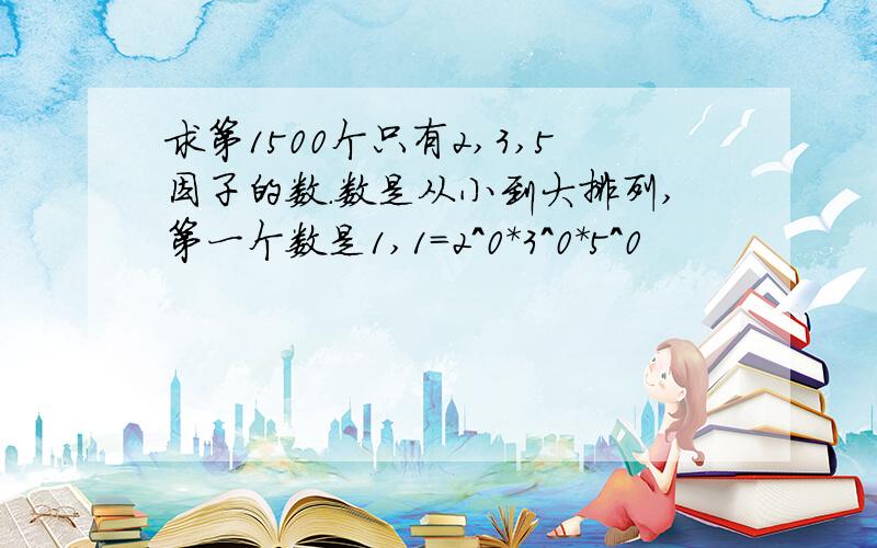 求第1500个只有2,3,5因子的数.数是从小到大排列,第一个数是1,1=2^0*3^0*5^0