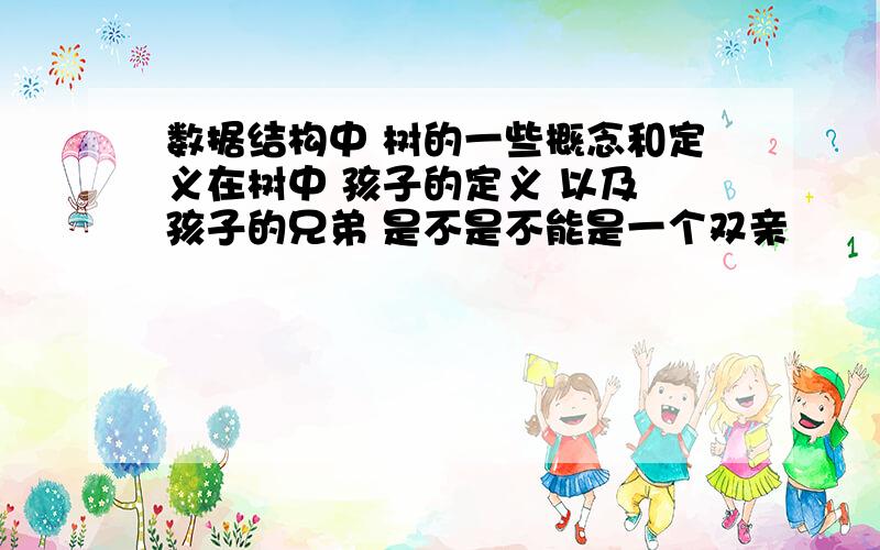 数据结构中 树的一些概念和定义在树中 孩子的定义 以及 孩子的兄弟 是不是不能是一个双亲