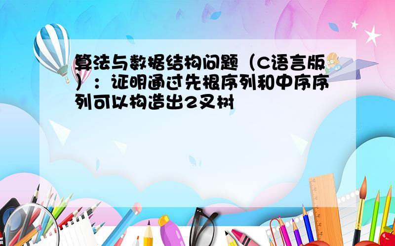 算法与数据结构问题（C语言版）：证明通过先根序列和中序序列可以构造出2叉树