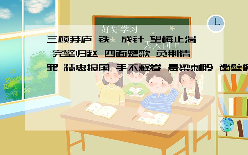 三顾茅庐 铁杵成针 望梅止渴 完璧归赵 四面楚歌 负荆请罪 精忠报国 手不释卷 悬梁刺股 凿壁偷光四面楚歌