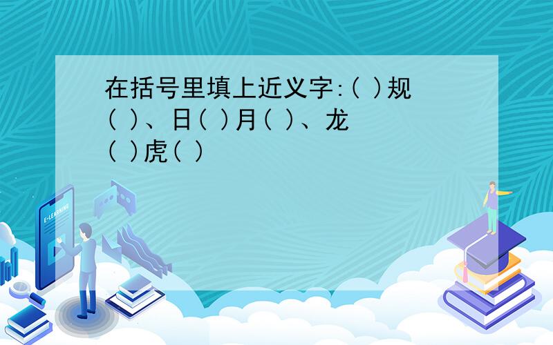 在括号里填上近义字:( )规( )、日( )月( )、龙( )虎( )