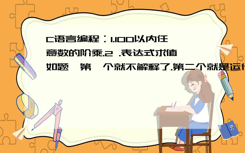 C语言编程：1.100以内任意数的阶乘.2 .表达式求值如题,第一个就不解释了.第二个就是运行后,输入一个表达式自动求值（+,-,*,/ 自动区分先后算法）,一定要附带基本思路,本人对C很不懂,所以```