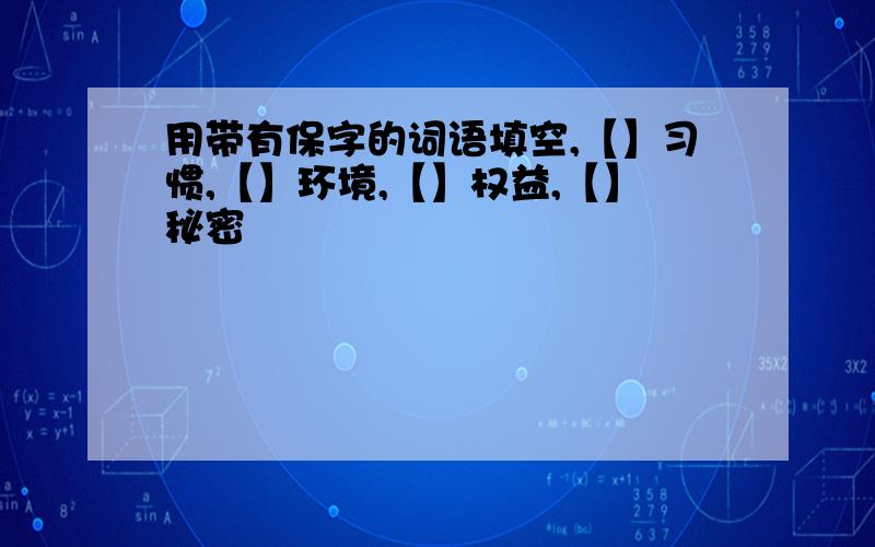 用带有保字的词语填空,【】习惯,【】环境,【】权益,【】秘密