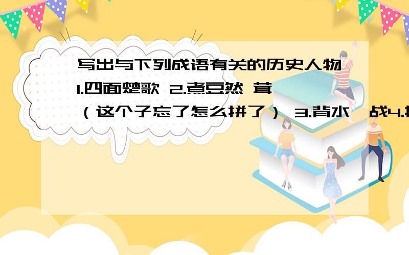 写出与下列成语有关的历史人物1.四面楚歌 2.煮豆然 茸（这个子忘了怎么拼了） 3.背水一战4.指鹿为马 5.纸上谈兵 6.入木三分 7.一鼓作气 8.焚书坑儒 9.韦编三绝
