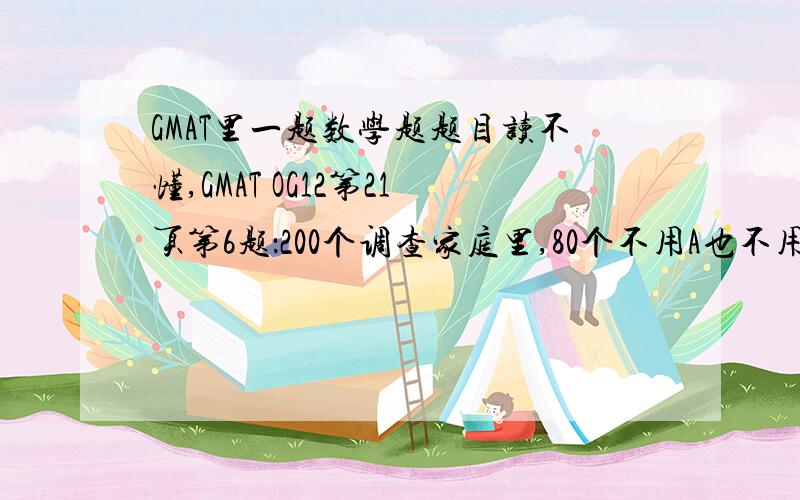 GMAT里一题数学题题目读不懂,GMAT OG12第21页第6题：200个调查家庭里,80个不用A也不用B,60个只用A,and for every household that used both brands of soap,3 used only Brand B soap.这句怎么理解?