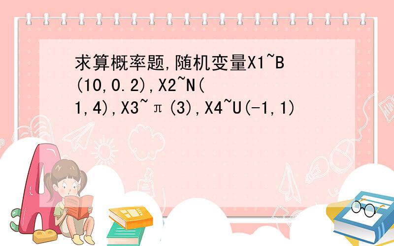 求算概率题,随机变量X1~B(10,0.2),X2~N(1,4),X3~π(3),X4~U(-1,1)