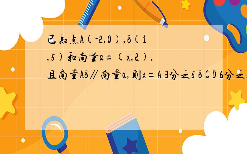 已知点A(-2,0),B(1,5)和向量a=(x,2),且向量AB∥向量a,则x=A 3分之5 B C D 6分之5